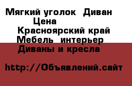 Мягкий уголок “Диван“ › Цена ­ 20 000 - Красноярский край Мебель, интерьер » Диваны и кресла   